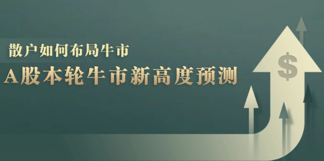 A股本轮牛市新高度预测：数据统计揭示最高点位，散户如何布局牛市？_生财有道创业网-生财有道