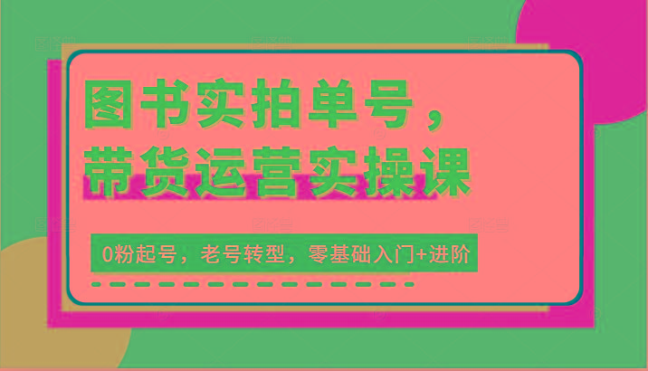 图书实拍单号，带货运营实操课：0粉起号，老号转型，零基础入门+进阶_生财有道创业网-生财有道