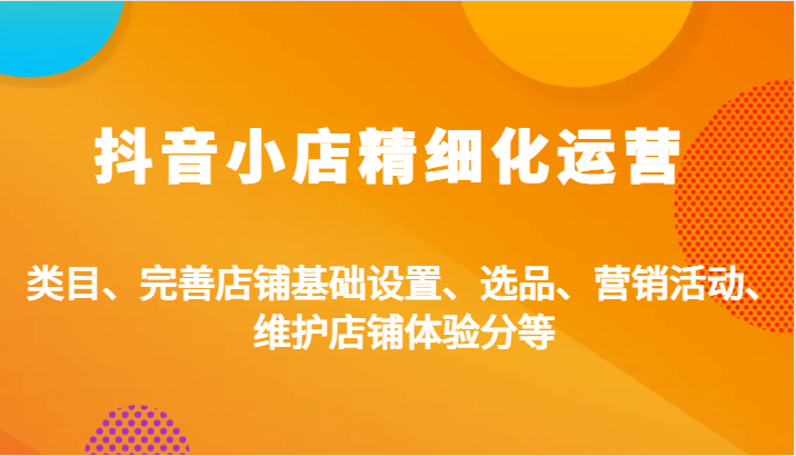 抖音小店精细化运营：类目、完善店铺基础设置、选品、营销活动、维护店铺体验分等_生财有道创业网-生财有道
