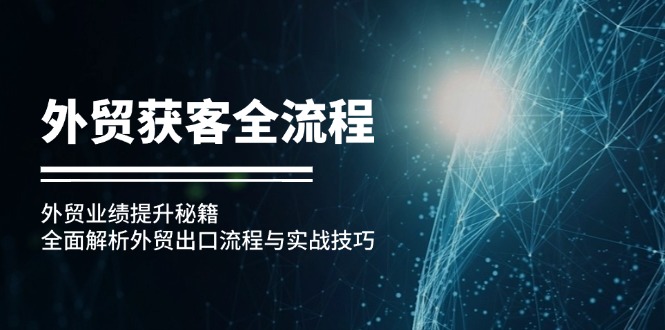 （12982期）外贸获客全流程：外贸业绩提升秘籍：全面解析外贸出口流程与实战技巧_生财有道创业项目网-生财有道