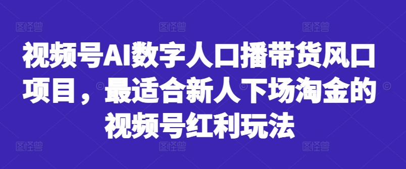 视频号AI数字人口播带货风口项目，最适合新人下场淘金的视频号红利玩法——生财有道创业项目网-生财有道