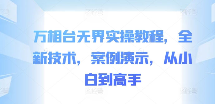 万相台无界实操教程，全新技术，案例演示，从小白到高手——生财有道创业项目网-生财有道