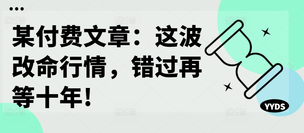 某付费文章：这波改命行情，错过再等十年!——生财有道创业项目网-生财有道