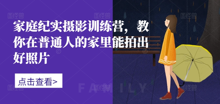 家庭纪实摄影训练营，教你在普通人的家里能拍出好照片——生财有道创业项目网-生财有道