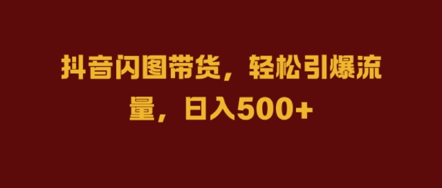 抖音闪图带货，轻松引爆流量，日入几张【揭秘】——生财有道创业项目网-生财有道