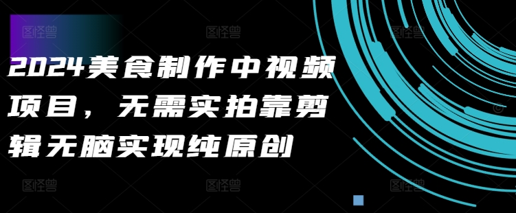2024美食制作中视频项目，无需实拍靠剪辑无脑实现纯原创——生财有道创业项目网-生财有道