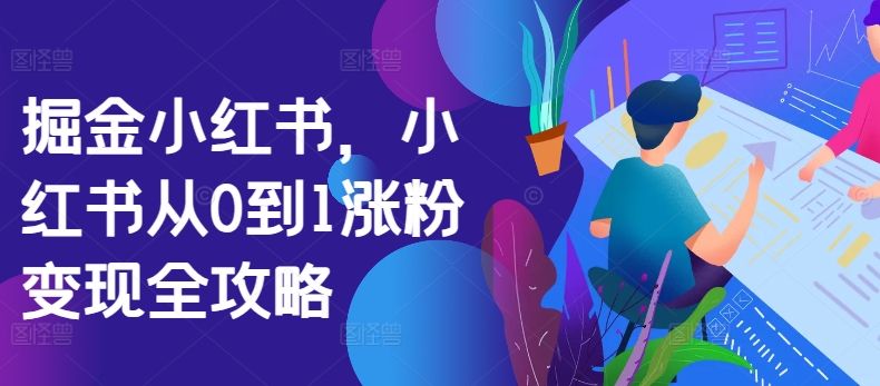 掘金小红书，小红书从0到1涨粉变现全攻略——生财有道创业项目网-生财有道