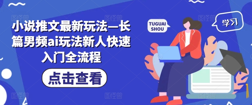 小说推文最新玩法—长篇男频ai玩法新人快速入门全流程_生财有道创业网-生财有道