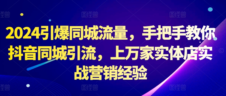 2024引爆同城流量，手把手教你抖音同城引流，上万家实体店实战营销经验——生财有道创业项目网-生财有道