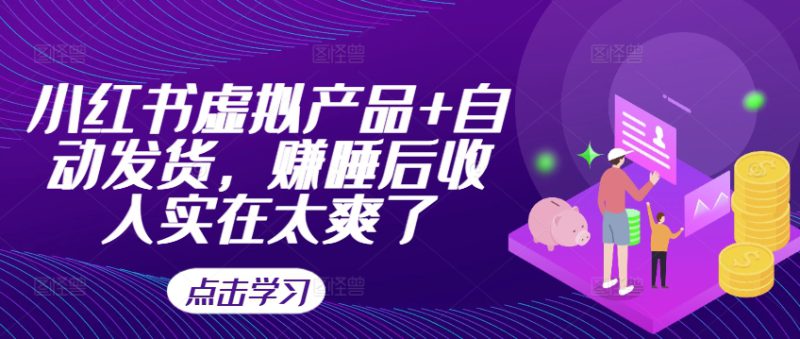 小红书虚拟产品+自动发货，赚睡后收入实在太爽了——生财有道创业项目网-生财有道