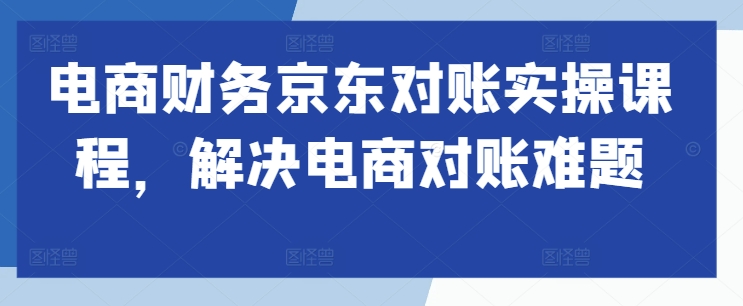 电商财务京东对账实操课程，解决电商对账难题——生财有道创业项目网-生财有道