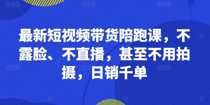 最新短视频带货陪跑课，不露脸、不直播，甚至不用拍摄，日销千单——生财有道创业项目网-生财有道