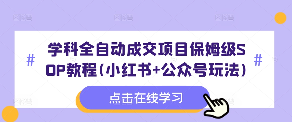 学科全自动成交项目保姆级SOP教程(小红书+公众号玩法)含资料——生财有道创业项目网-生财有道