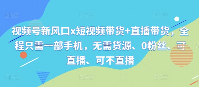 视频号新风口x短视频带货+直播带货，全程只需一部手机，无需货源、0粉丝、可直播、可不直播——生财有道创业项目网-生财有道