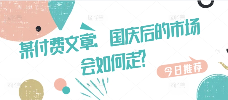 某付费文章：国庆后的市场会如何走?——生财有道创业项目网-生财有道