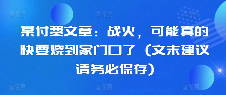 某付费文章：战火，可能真的快要烧到家门口了 (文末建议请务必保存)——生财有道创业项目网-生财有道