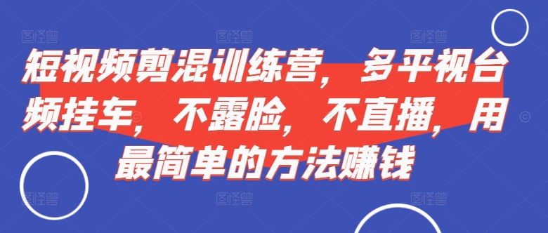 短视频‮剪混‬训练营，多平‮视台‬频挂车，不露脸，不直播，用最简单的方法赚钱——生财有道创业项目网-生财有道