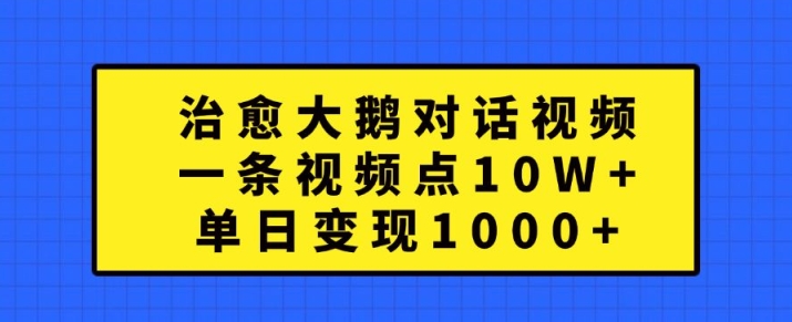 治愈大鹅对话视频，一条视频点赞 10W+，单日变现1k+【揭秘】——生财有道创业项目网-生财有道