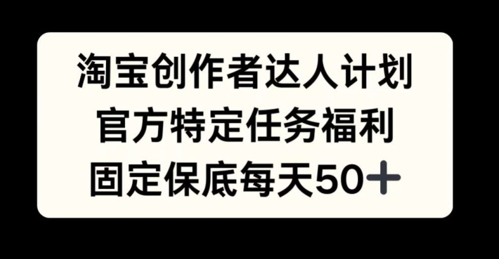 淘宝创作者达人计划，官方特定任务福利，固定保底每天50+【揭秘】——生财有道创业项目网-生财有道