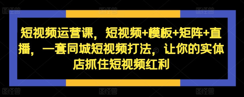 短视频运营课，短视频+模板+矩阵+直播，一套同城短视频打法，让你的实体店抓住短视频红利——生财有道创业项目网-生财有道