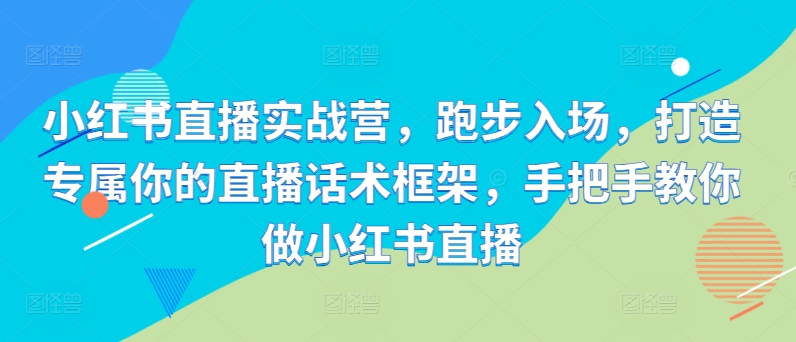 小红书直播实战营，跑步入场，打造专属你的直播话术框架，手把手教你做小红书直播——生财有道创业项目网-生财有道