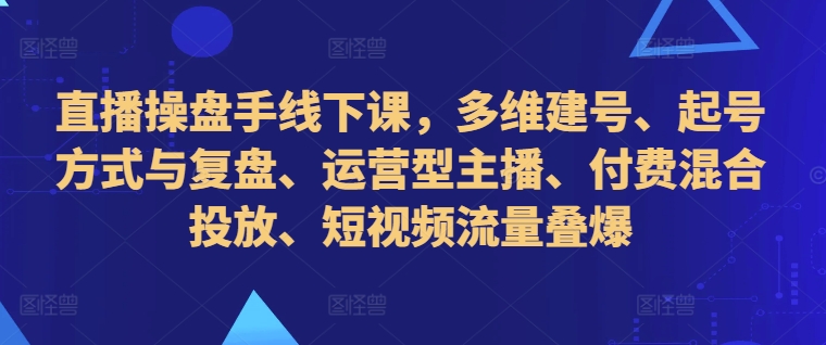 直播操盘手线下课，多维建号、起号方式与复盘、运营型主播、付费混合投放、短视频流量叠爆——生财有道创业项目网-生财有道