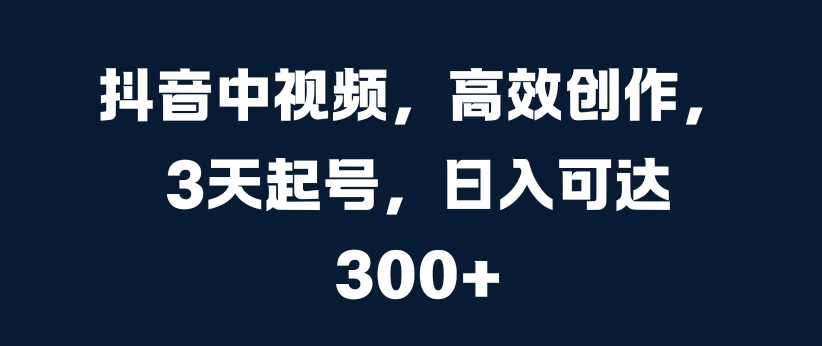 抖音中视频，高效创作，3天起号，日入可达3张【揭秘】——生财有道创业项目网-生财有道