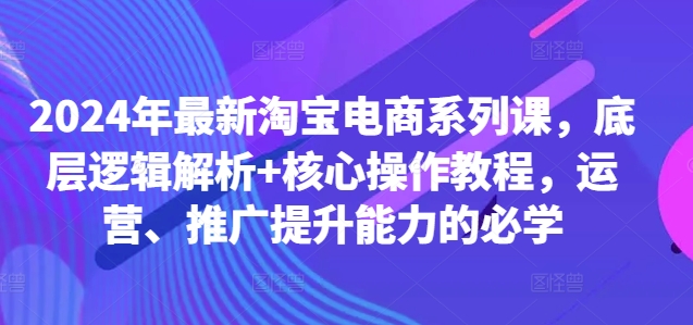 2024年最新淘宝电商系列课，底层逻辑解析+核心操作教程，运营、推广提升能力的必学——生财有道创业项目网-生财有道