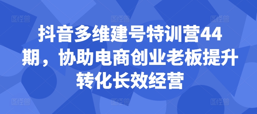 抖音多维建号特训营44期，协助电商创业老板提升转化长效经营——生财有道创业项目网-生财有道