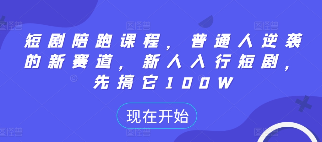 短剧陪跑课程，普通人逆袭的新赛道，新人入行短剧，先搞它100W——生财有道创业项目网-生财有道