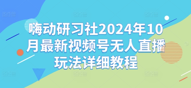 嗨动研习社2024年10月最新视频号无人直播玩法详细教程——生财有道创业项目网-生财有道