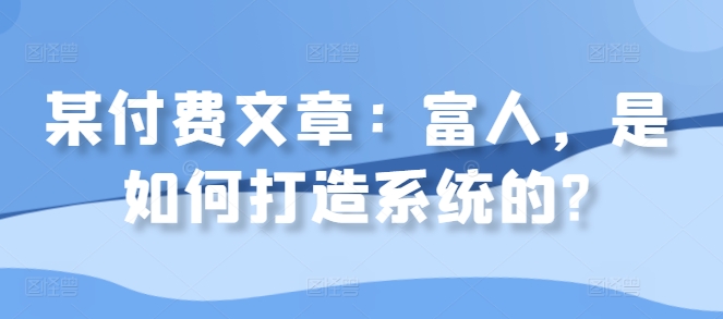 某付费文章：富人，是如何打造系统的?——生财有道创业项目网-生财有道