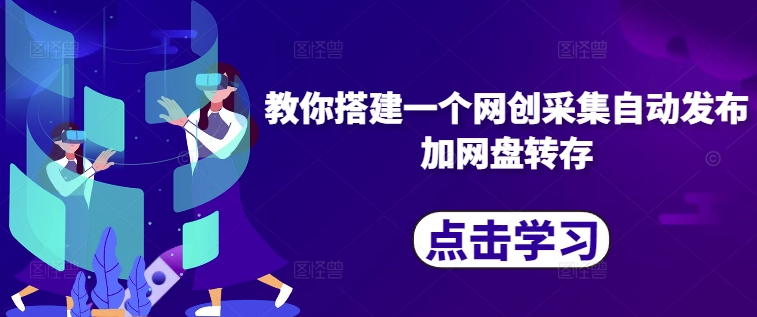 教你搭建一个网创采集自动发布加网盘转存——生财有道创业项目网-生财有道