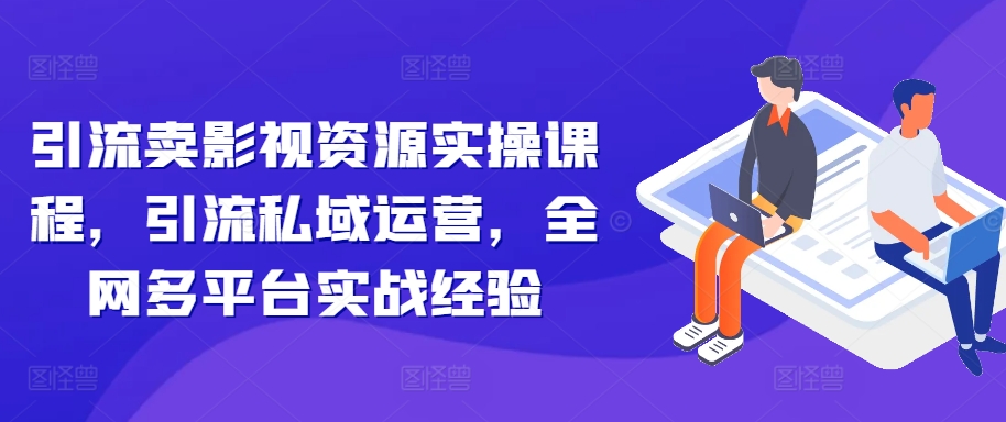 引流卖影视资源实操课程，引流私域运营，全网多平台实战经验——生财有道创业项目网-生财有道