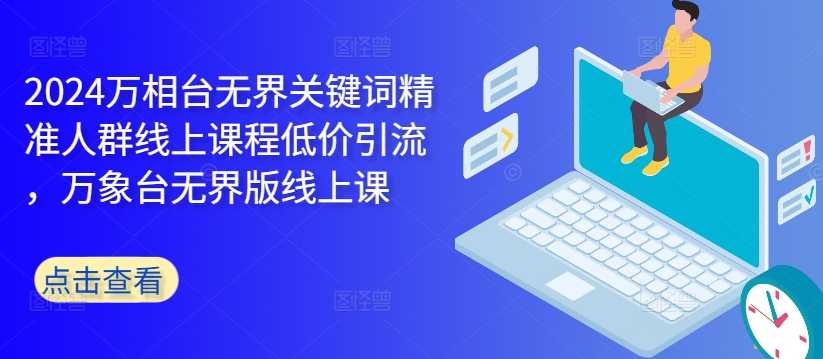 2024万相台无界关键词精准人群线上课程低价引流 ，万象台无界版线上课——生财有道创业项目网-生财有道