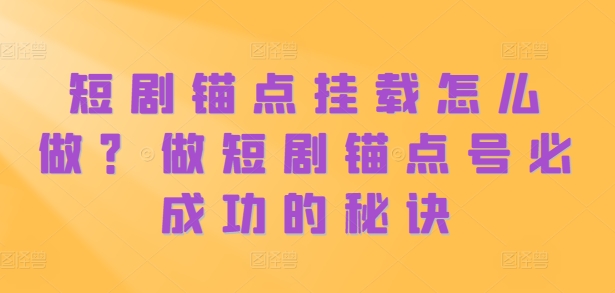 短剧锚点挂载怎么做？做短剧锚点号必成功的秘诀——生财有道创业项目网-生财有道