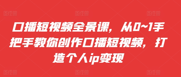 口播短视频全景课，​从0~1手把手教你创作口播短视频，打造个人ip变现——生财有道创业项目网-生财有道