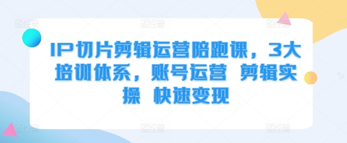 IP切片剪辑运营陪跑课，3大培训体系，账号运营 剪辑实操 快速变现——生财有道创业项目网-生财有道