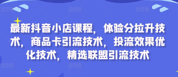 最新抖音小店课程，体验分拉升技术，商品卡引流技术，投流效果优化技术，精选联盟引流技术——生财有道创业项目网-生财有道