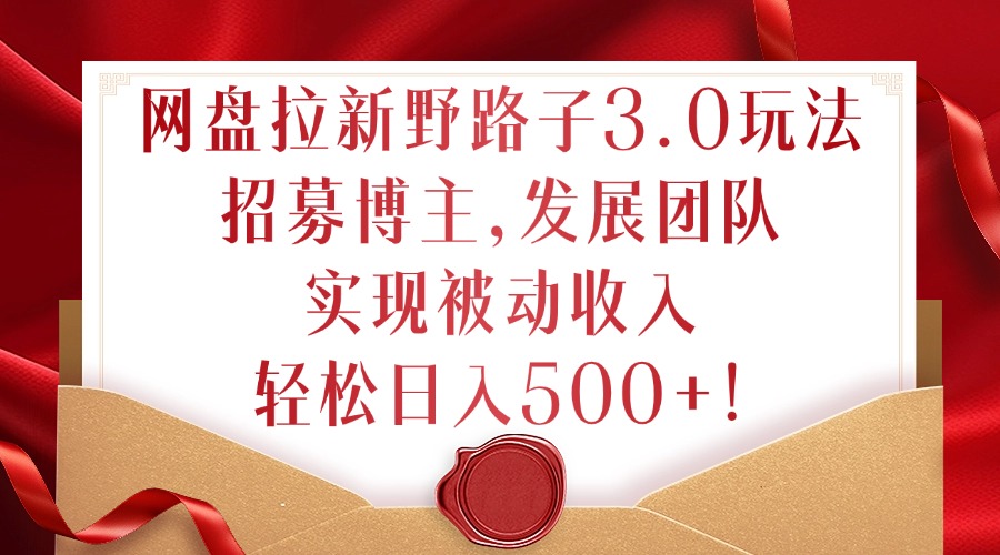 网盘拉新野路子3.0玩法，招募博主，发展团队，实现被动收入，轻松日入500+【揭秘】——生财有道创业项目网-生财有道