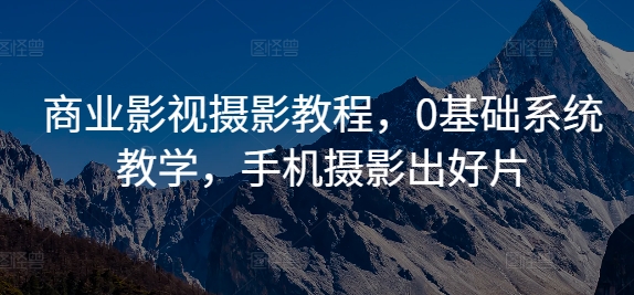 商业影视摄影教程，0基础系统教学，手机摄影出好片——生财有道创业项目网-生财有道