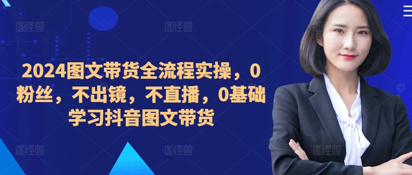 ​​​​​​2024图文带货全流程实操，0粉丝，不出镜，不直播，0基础学习抖音图文带货——生财有道创业项目网-生财有道
