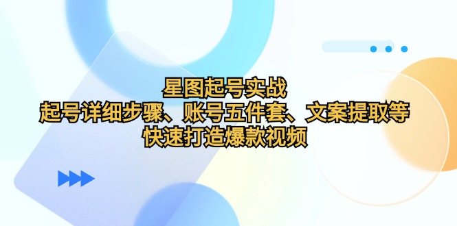 （12910期）星图起号实战：起号详细步骤、账号五件套、文案提取等，快速打造爆款视频_生财有道创业项目网-生财有道