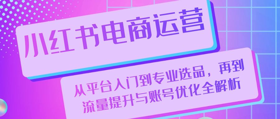 （13043期）小红书电商运营：从平台入门到专业选品，再到流量提升与账号优化全解析_生财有道创业项目网-生财有道