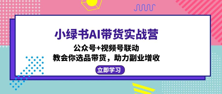 （12848期）小绿书AI带货实战营：公众号+视频号联动，教会你选品带货，助力副业增收_生财有道创业项目网-生财有道