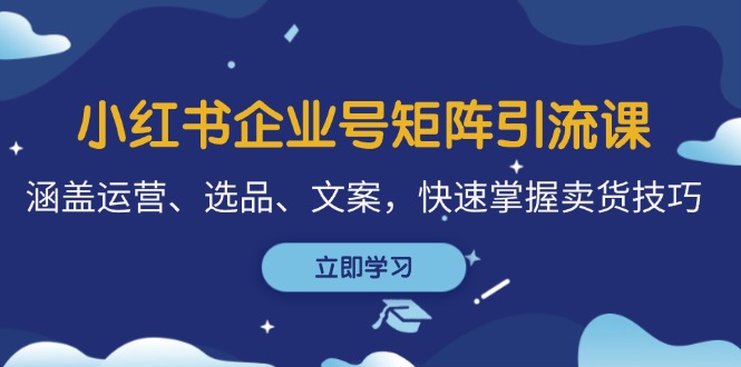 （12944期）小红书企业号矩阵引流课，涵盖运营、选品、文案，快速掌握卖货技巧_生财有道创业项目网-生财有道