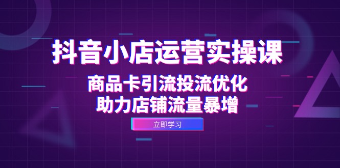 （12834期）抖音小店运营实操课：商品卡引流投流优化，助力店铺流量暴增_生财有道创业项目网-生财有道