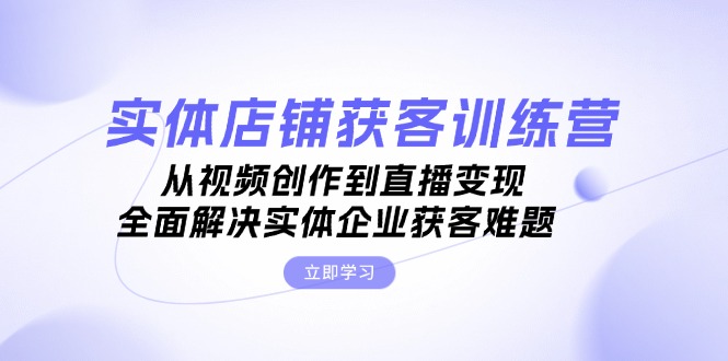 （13161期）实体店铺获客特训营：从视频创作到直播变现，全面解决实体企业获客难题_生财有道创业项目网-生财有道