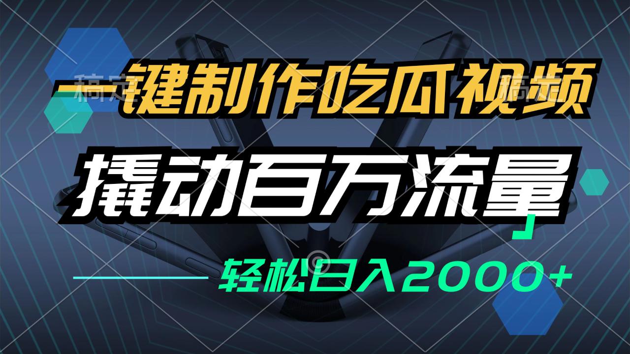 （12918期）一键制作吃瓜视频，全平台发布，撬动百万流量，小白轻松上手，日入2000+_生财有道创业项目网-生财有道