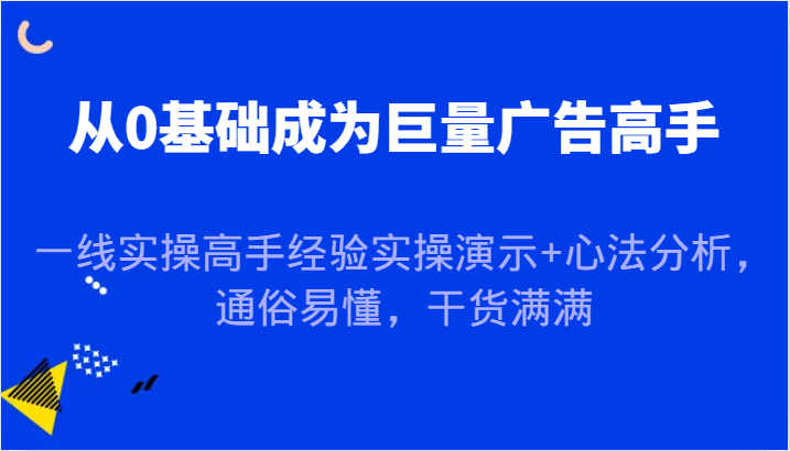 从0基础成为巨量广告高手，一线实操高手经验实操演示+心法分析，通俗易懂，干货满满_生财有道创业网-生财有道